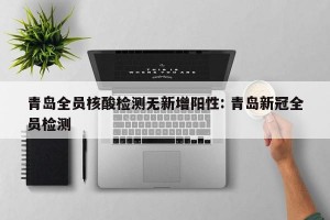 青岛全员核酸检测无新增阳性: 青岛新冠全员检测