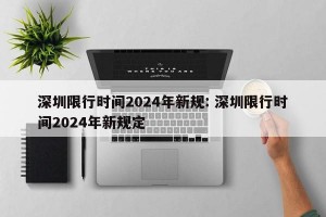 深圳限行时间2024年新规: 深圳限行时间2024年新规定