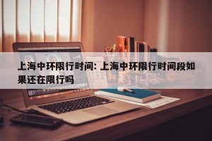 上海中环限行时间: 上海中环限行时间段如果还在限行吗