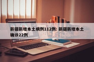 新疆新增本土病例112例: 新疆新增本土确诊22例
