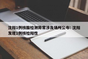 沈阳1例核酸检测异常涉及场所公布: 沈阳发现1例核检阳性