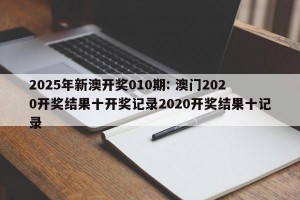 2025年新澳开奖010期: 澳门2020开奖结果十开奖记录2020开奖结果十记录