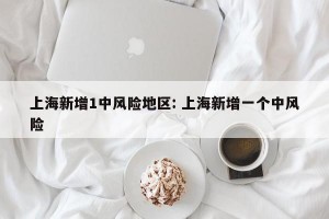 上海新增1中风险地区: 上海新增一个中风险