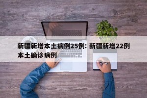 新疆新增本土病例25例: 新疆新增22例本土确诊病例