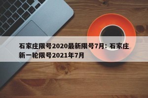 石家庄限号2020最新限号7月: 石家庄新一轮限号2021年7月