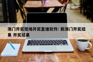 澳门开奖现场开奖直播软件: 新澳门开奖结果 开奖结果