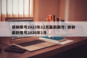 邯郸限号2023年12月最新限号: 邯郸最新限号2020年1月