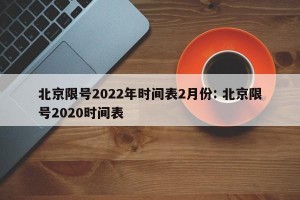 北京限号2022年时间表2月份: 北京限号2020时间表