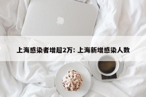 上海感染者增超2万: 上海新增感染人数