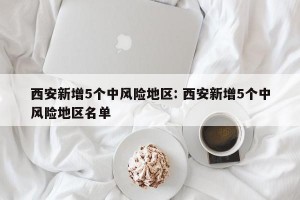 西安新增5个中风险地区: 西安新增5个中风险地区名单