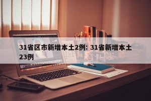 31省区市新增本土2例: 31省新增本土23例