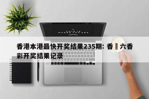 香港本港最快开奖结果235期: 香淃六香彩开奖结果记录