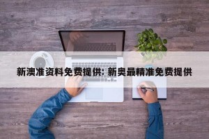 新澳准资料免费提供: 新奥最精准免费提供