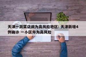 天津一蔬菜店调为高风险地区: 天津新增4例确诊 一小区升为高风险