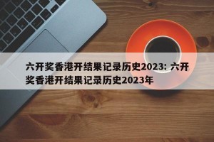 六开奖香港开结果记录历史2023: 六开奖香港开结果记录历史2023年