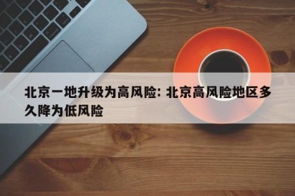 北京一地升级为高风险: 北京高风险地区多久降为低风险