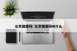 北京健康码: 北京健康码叫什么