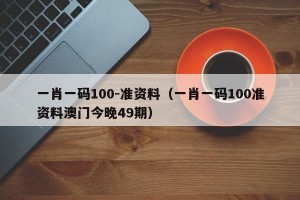一肖一码100-准资料（一肖一码100准资料澳门今晚49期）
