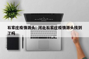 石家庄疫情源头: 河北石家庄疫情源头找到了吗