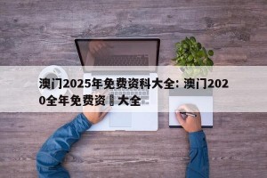 澳门2025年免费资科大全: 澳门2020全年免费资枓大全