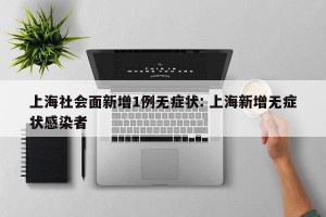 上海社会面新增1例无症状: 上海新增无症状感染者