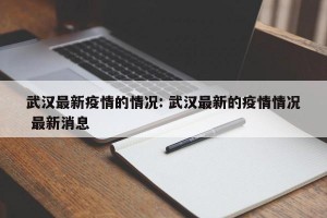 武汉最新疫情的情况: 武汉最新的疫情情况 最新消息