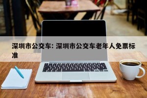 深圳市公交车: 深圳市公交车老年人免票标准
