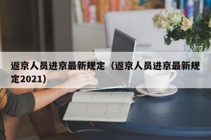 返京人员进京最新规定（返京人员进京最新规定2021）