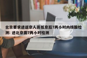 北京要求进返京人员抵京后7两小时内核酸检测: 进北京需7两小时检测