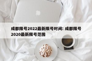 成都限号2022最新限号时间: 成都限号2020最新限号范围