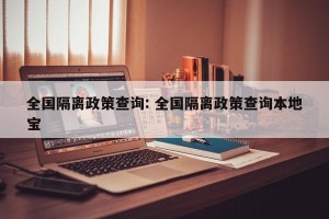 全国隔离政策查询: 全国隔离政策查询本地宝