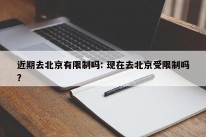 近期去北京有限制吗: 现在去北京受限制吗?