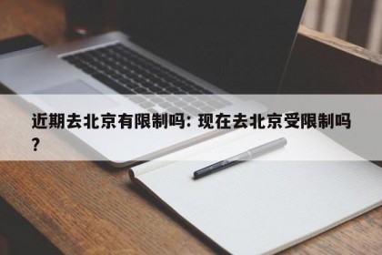 近期去北京有限制吗: 现在去北京受限制吗?