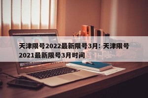 天津限号2022最新限号3月: 天津限号2021最新限号3月时间