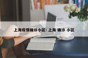 上海疫情确诊小区: 上海 确诊 小区