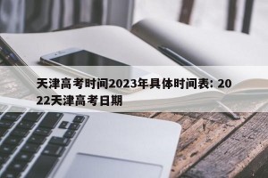 天津高考时间2023年具体时间表: 2022天津高考日期