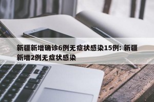 新疆新增确诊6例无症状感染15例: 新疆新增2例无症状感染