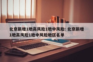 北京新增1地高风险1地中风险: 北京新增1地高风险1地中风险地区名单