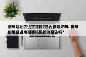 低风险地区进京须持7日内核酸证明: 低风险地区进京需要核酸检测报告吗?