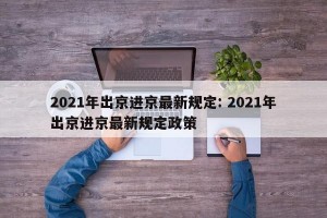 2021年出京进京最新规定: 2021年出京进京最新规定政策