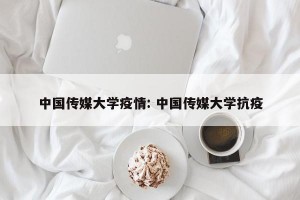 中国传媒大学疫情: 中国传媒大学抗疫