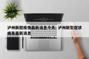 泸州新冠疫情最新消息今天: 泸州新型冠状病毒最新消息