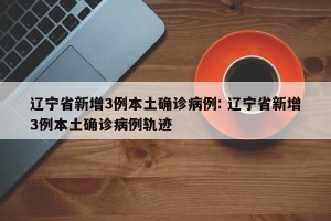 辽宁省新增3例本土确诊病例: 辽宁省新增3例本土确诊病例轨迹