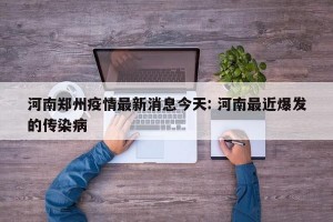 河南郑州疫情最新消息今天: 河南最近爆发的传染病