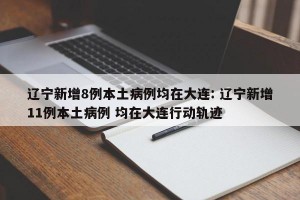 辽宁新增8例本土病例均在大连: 辽宁新增11例本土病例 均在大连行动轨迹