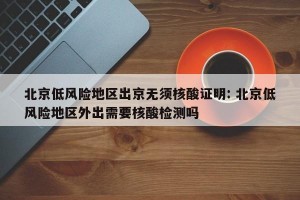 北京低风险地区出京无须核酸证明: 北京低风险地区外出需要核酸检测吗