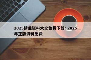 2025精准资料大全免费下载: 2025年正版资料免费