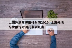 上海外地车牌限行时间2020: 上海外地车牌限行时间几点到几点