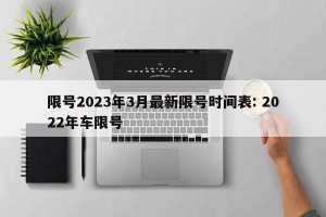 限号2023年3月最新限号时间表: 2022年车限号