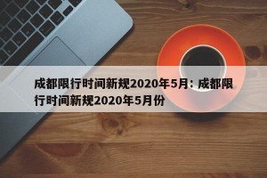 成都限行时间新规2020年5月: 成都限行时间新规2020年5月份